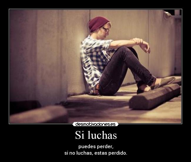 Si luchas - puedes perder,
si no luchas, estas perdido.