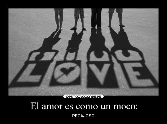 El amor es como un moco: - PEGAJOSO.