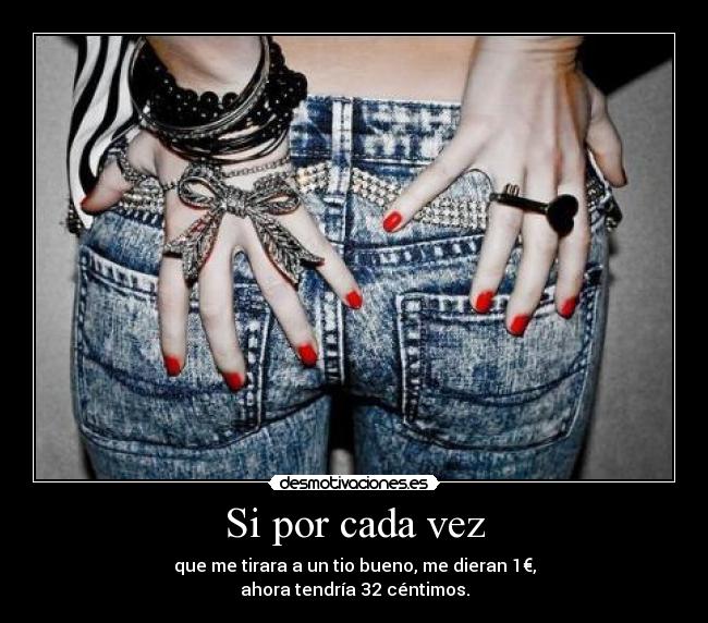 Si por cada vez - que me tirara a un tio bueno, me dieran 1€,
ahora tendría 32 céntimos.