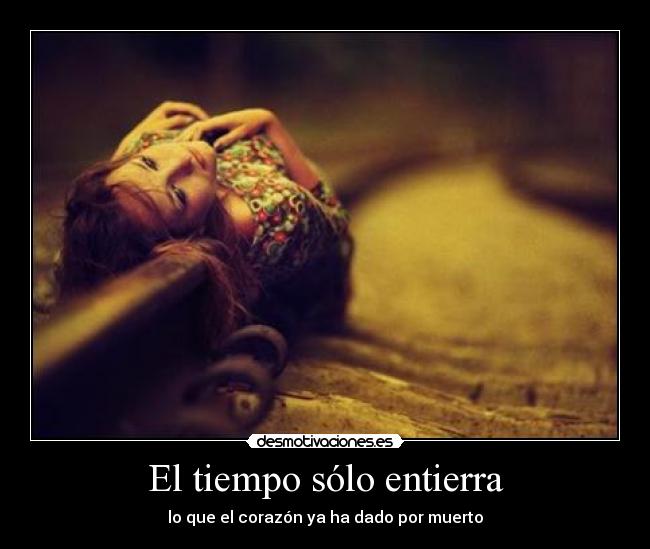 El tiempo sólo entierra - lo que el corazón ya ha dado por muerto
