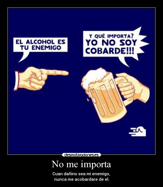 No me importa - Cuan dañino sea mi enemigo,
nunca me acobardare de el.