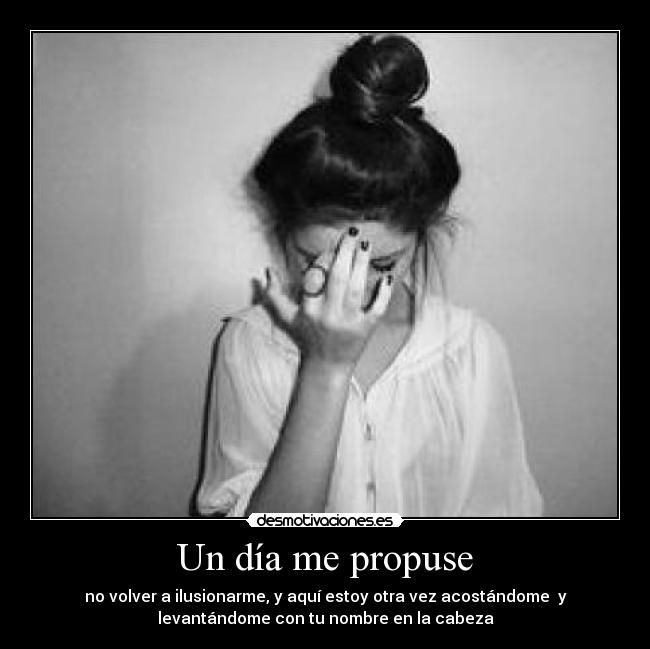 Un día me propuse - no volver a ilusionarme, y aquí estoy otra vez acostándome  y
levantándome con tu nombre en la cabeza