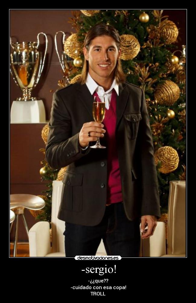-sergio! - -¿¿que??
-cuidado con esa copa!
TROLL