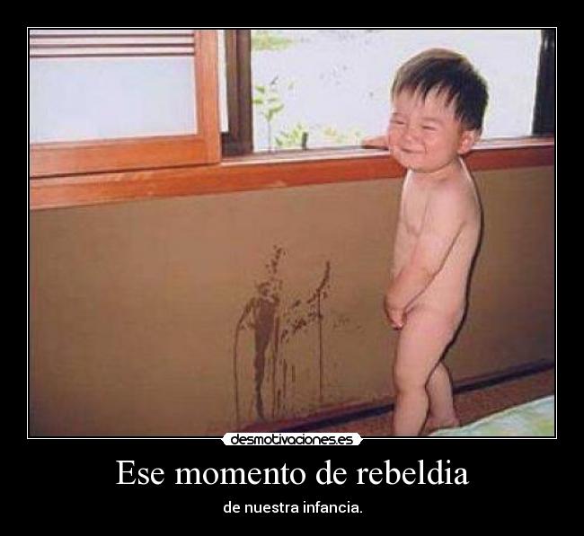 Ese momento de rebeldia - de nuestra infancia.