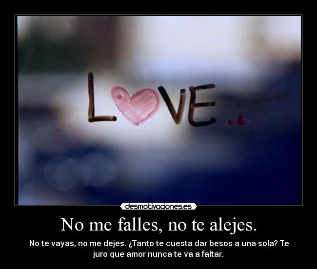 No me falles, no te alejes. - No te vayas, no me dejes. ¿Tanto te cuesta dar besos a una sola? Te
juro que amor nunca te va a faltar.