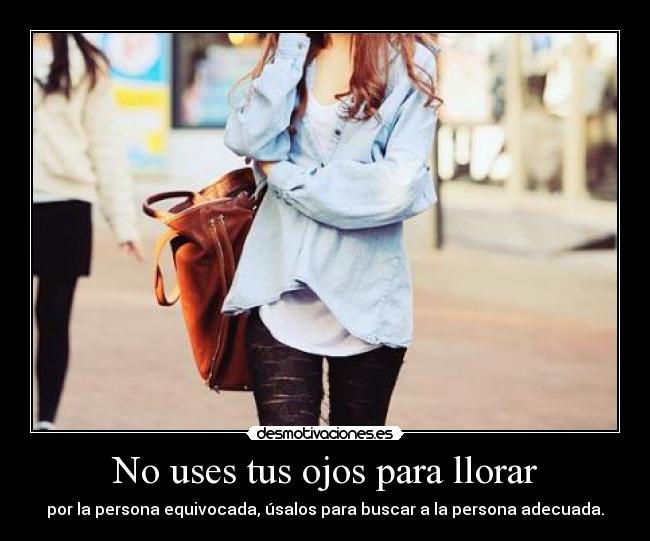 No uses tus ojos para llorar - por la persona equivocada, úsalos para buscar a la persona adecuada.