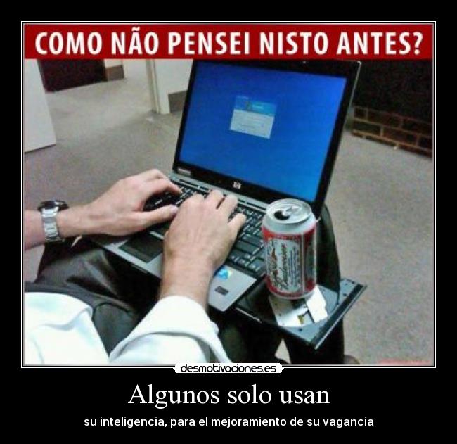Algunos solo usan - su inteligencia, para el mejoramiento de su vagancia