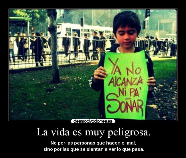 La vida es muy peligrosa. - No por las personas que hacen el mal,
 sino por las que se sientan a ver lo que pasa.