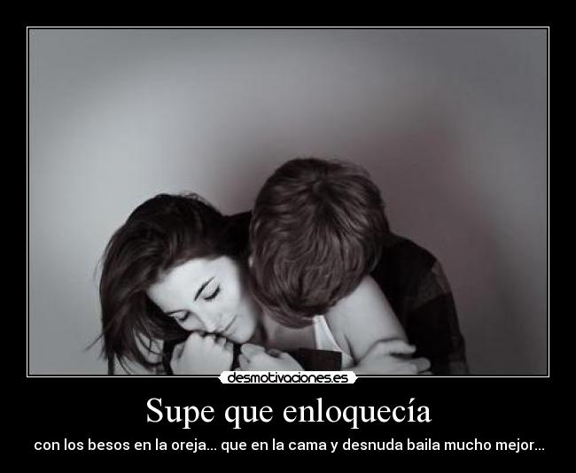 Supe que enloquecía - con los besos en la oreja... que en la cama y desnuda baila mucho mejor...