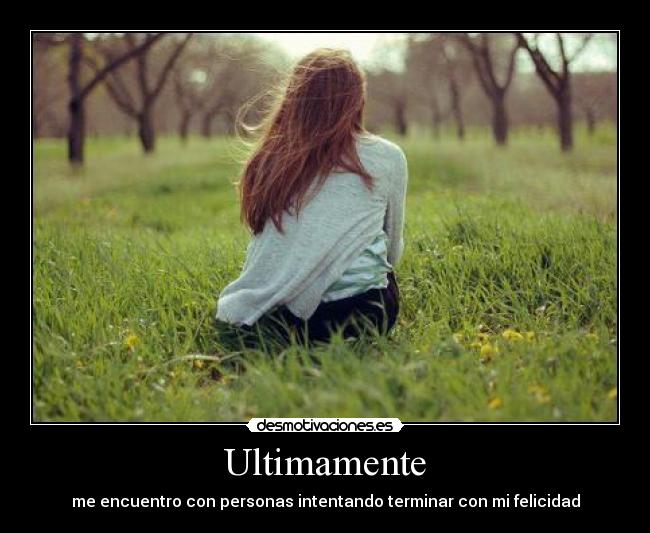 Ultimamente - me encuentro con personas intentando terminar con mi felicidad
