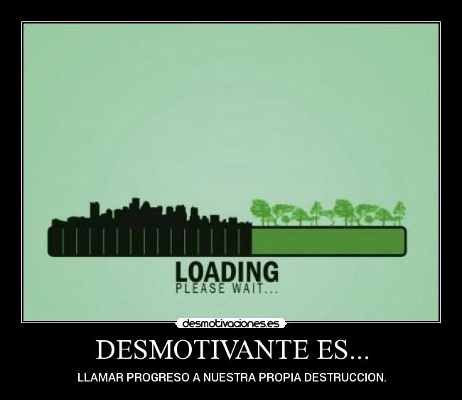 DESMOTIVANTE ES... - LLAMAR PROGRESO A NUESTRA PROPIA DESTRUCCION.