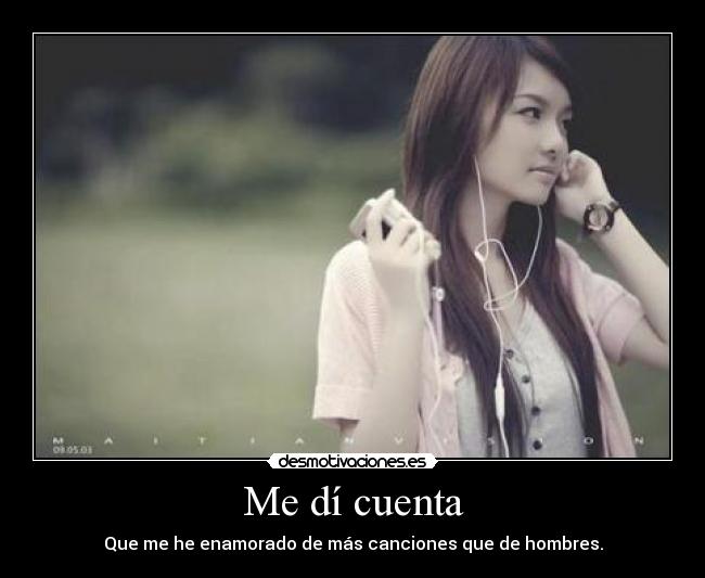 Me dí cuenta - Que me he enamorado de más canciones que de hombres.