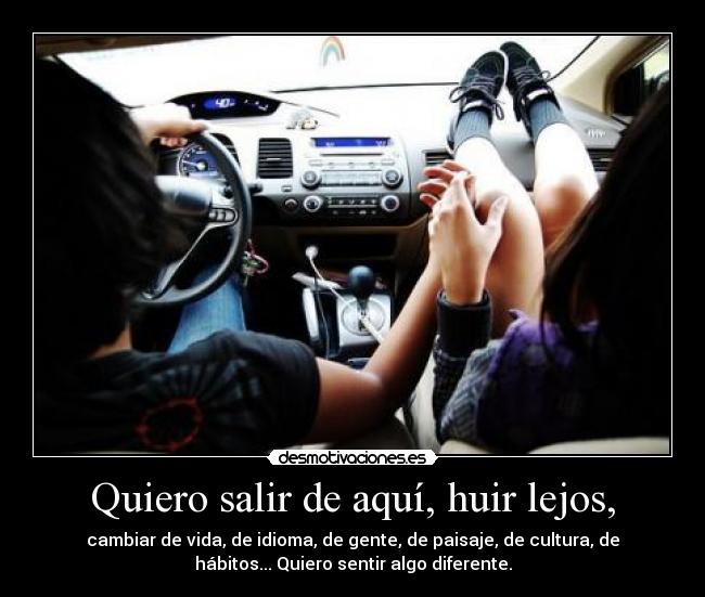 Quiero salir de aquí, huir lejos, - cambiar de vida, de idioma, de gente, de paisaje, de cultura, de
hábitos... Quiero sentir algo diferente.