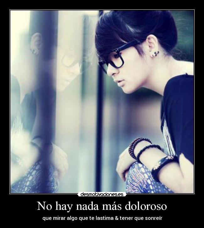 No hay nada más doloroso - que mirar algo que te lastima & tener que sonreír