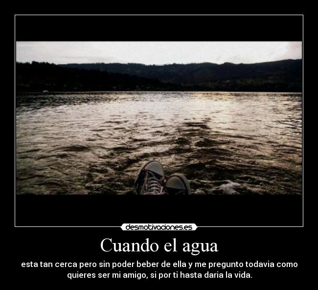 Cuando el agua - esta tan cerca pero sin poder beber de ella y me pregunto todavia como
quieres ser mi amigo, si por ti hasta daria la vida.