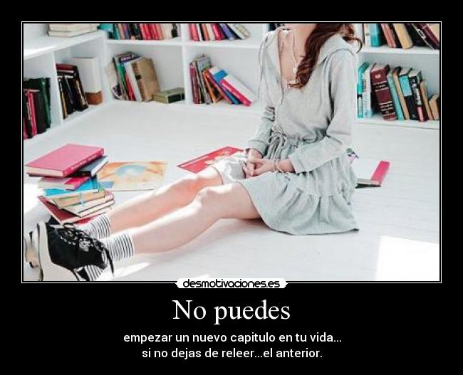 No puedes - empezar un nuevo capitulo en tu vida...
si no dejas de releer...el anterior.