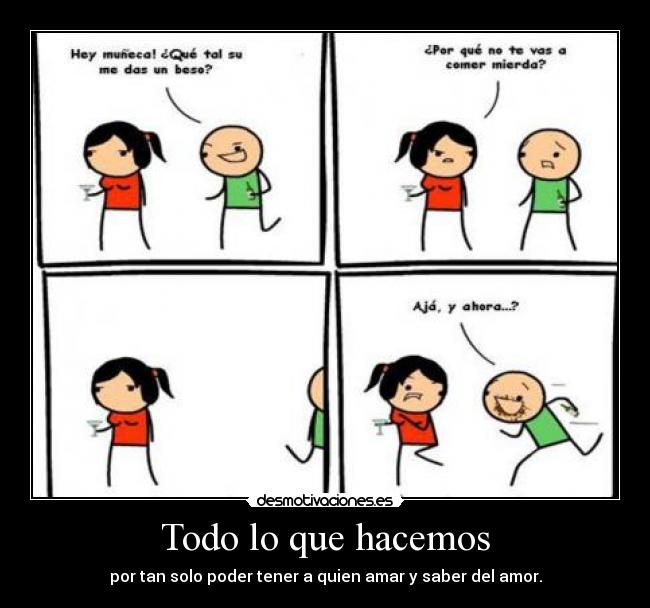 Todo lo que hacemos - por tan solo poder tener a quien amar y saber del amor.