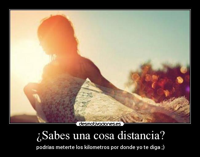 ¿Sabes una cosa distancia? - podrías meterte los kilometros por donde yo te diga ;)