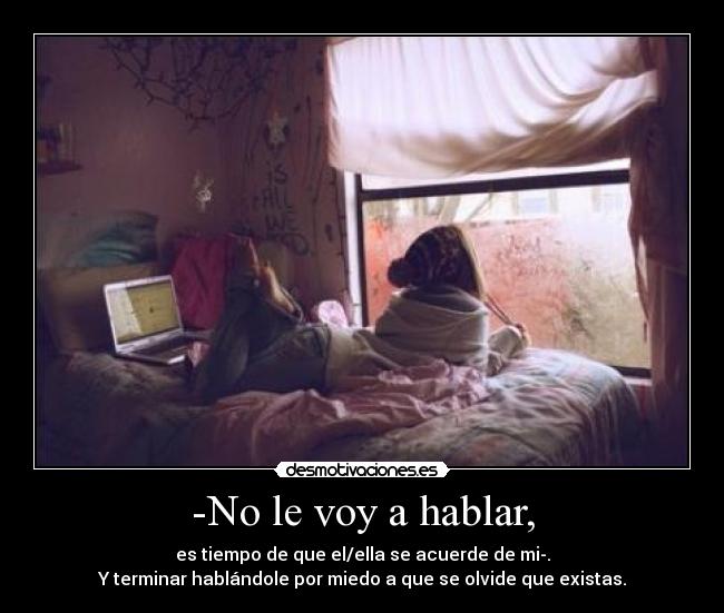 -No le voy a hablar, - es tiempo de que el/ella se acuerde de mi-.
Y terminar hablándole por miedo a que se olvide que existas.