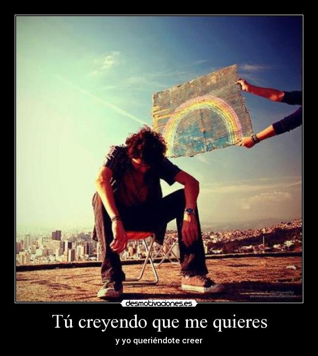 Tú creyendo que me quieres - y yo queriéndote creer