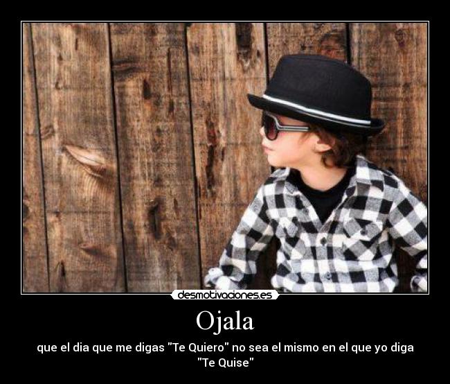 Ojala - que el dia que me digas Te Quiero no sea el mismo en el que yo diga Te Quise