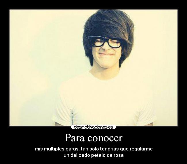 Para conocer - mis multiples caras, tan solo tendrias que regalarme
un delicado petalo de rosa