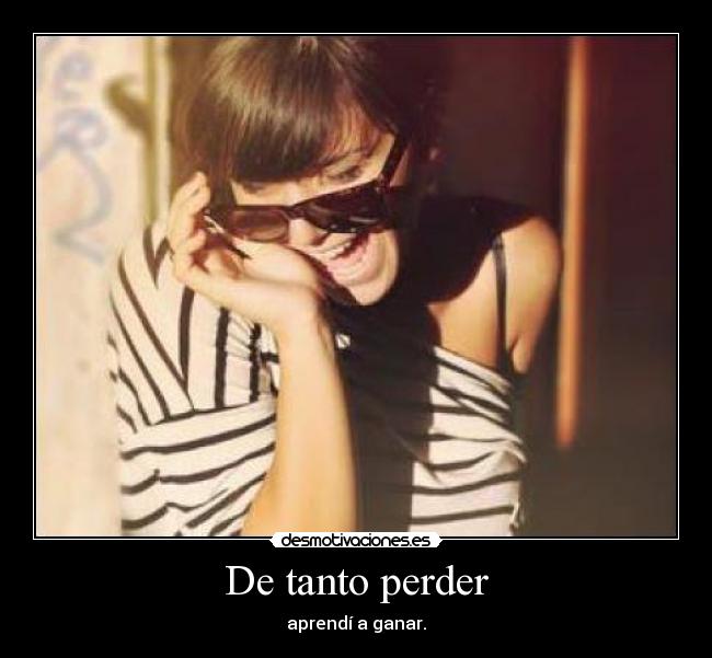 De tanto perder - aprendí a ganar.