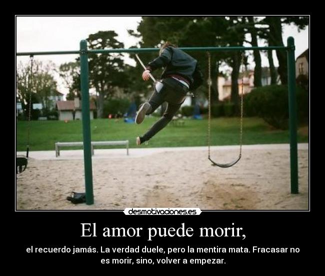 El amor puede morir, - el recuerdo jamás. La verdad duele, pero la mentira mata. Fracasar no
es morir, sino, volver a empezar.