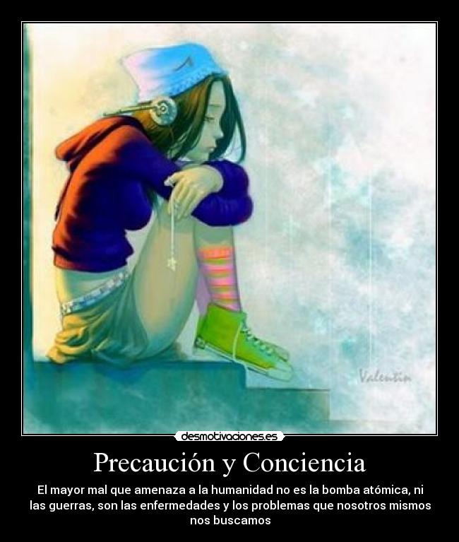 Precaución y Conciencia - El mayor mal que amenaza a la humanidad no es la bomba atómica, ni
las guerras, son las enfermedades y los problemas que nosotros mismos
nos buscamos