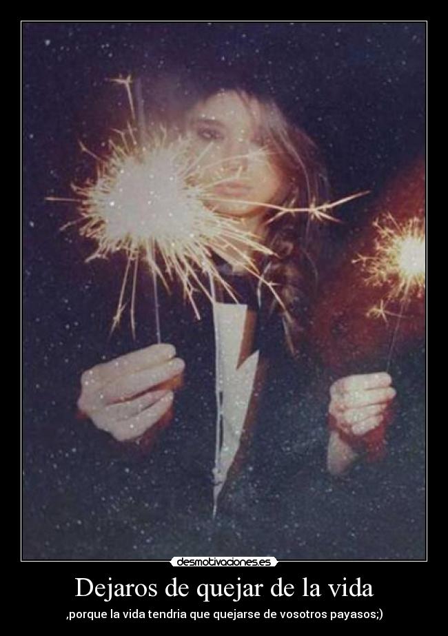 Dejaros de quejar de la vida - ,porque la vida tendria que quejarse de vosotros payasos;)