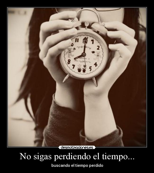 No sigas perdiendo el tiempo... - buscando el tiempo perdido