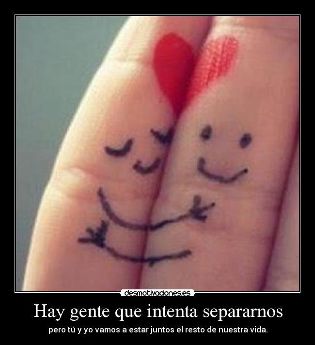 Hay gente que intenta separarnos - pero tú y yo vamos a estar juntos el resto de nuestra vida.