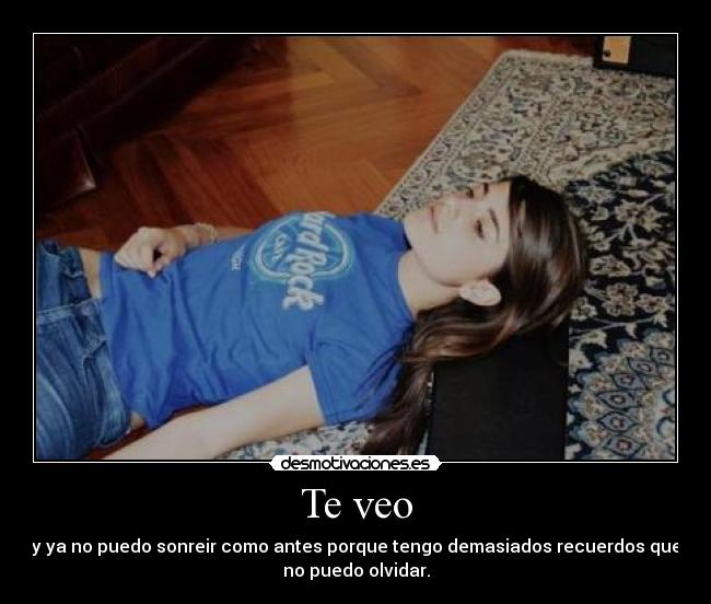 Te veo - y ya no puedo sonreir como antes porque tengo demasiados recuerdos que
no puedo olvidar.