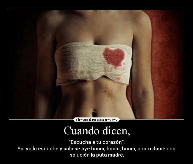 Cuando dicen, - “Escucha a tu corazón”:
Yo: ya lo escuche y sólo se oye boom, boom, boom, ahora dame una
solución la puta madre.