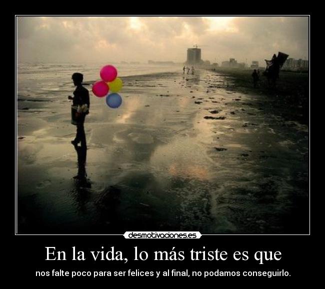 En la vida, lo más triste es que -