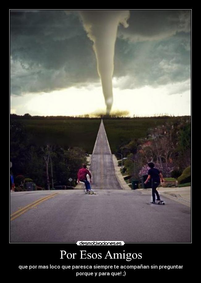 Por Esos Amigos - que por mas loco que paresca siempre te acompañan sin preguntar
porque y para que! ;)