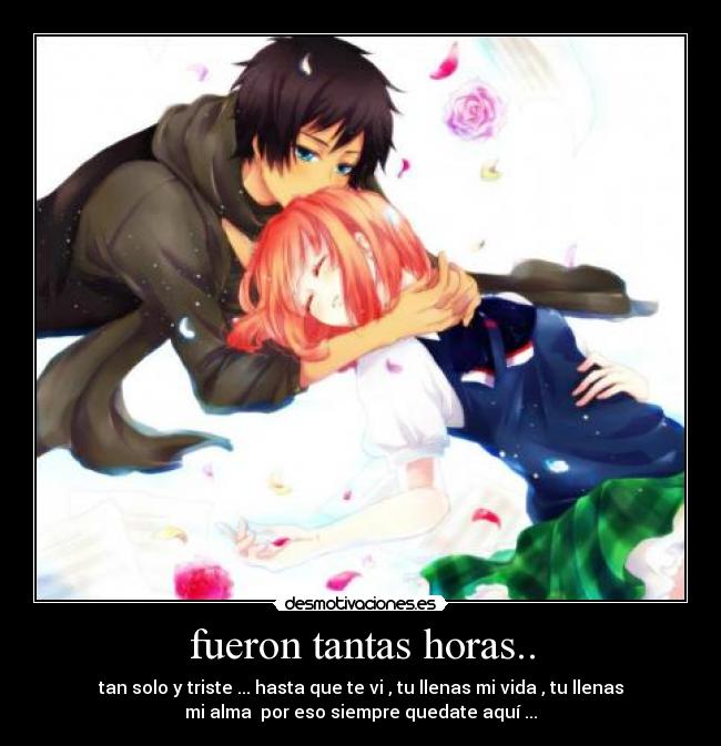 fueron tantas horas.. - tan solo y triste ... hasta que te vi , tu llenas mi vida , tu llenas
mi alma por eso siempre quedate aquí ...
