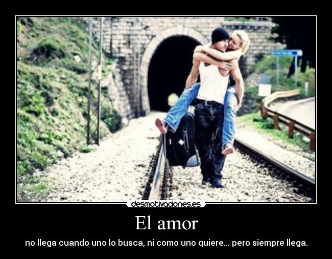 El amor - no llega cuando uno lo busca, ni como uno quiere... pero siempre llega.