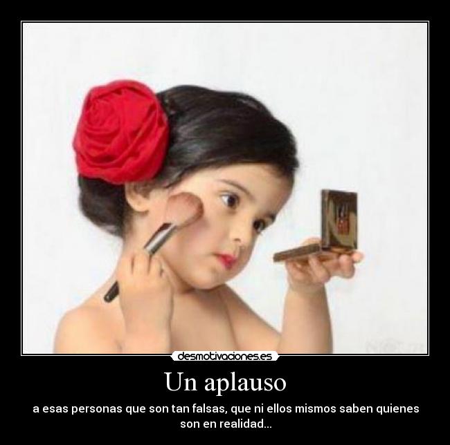 Un aplauso - a esas personas que son tan falsas, que ni ellos mismos saben quienes
son en realidad...