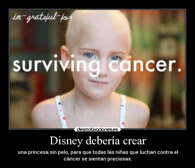 Disney debería crear - una princesa sin pelo, para que todas las niñas que luchan contra el
cáncer se sientan preciosas.