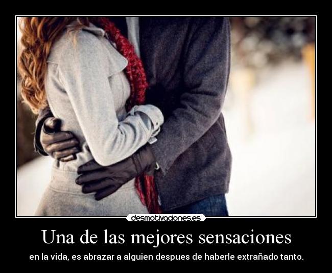 Una de las mejores sensaciones - en la vida, es abrazar a alguien despues de haberle extrañado tanto.