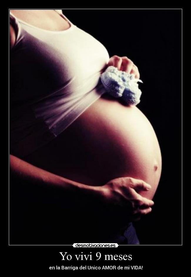 Yo vivi 9 meses - en la Barriga del Unico AMOR de mi VIDA!