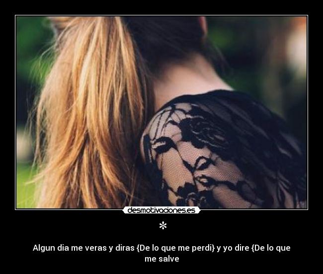 * - Algun dia me veras y diras {De lo que me perdi} y yo dire {De lo que me salve
