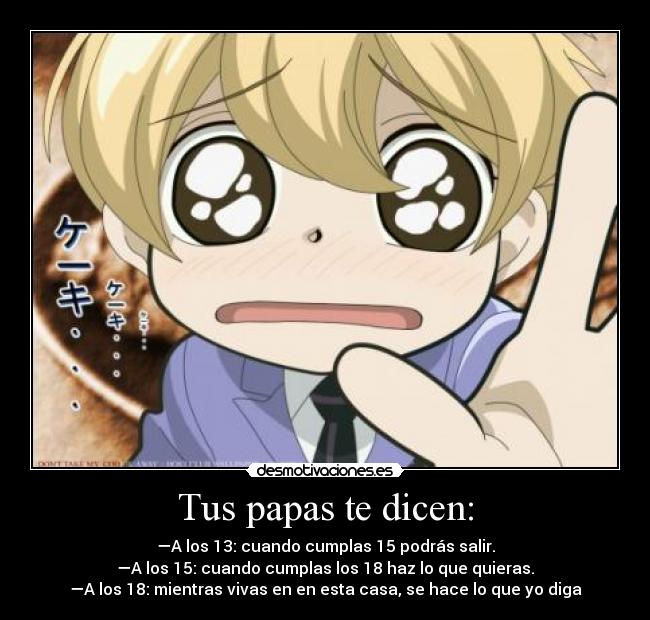 Tus papas te dicen: - —A los 13: cuando cumplas 15 podrás salir.
—A los 15: cuando cumplas los 18 haz lo que quieras.
—A los 18: mientras vivas en en esta casa, se hace lo que yo diga