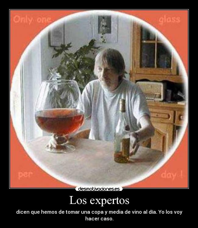 Los expertos - dicen que hemos de tomar una copa y media de vino al día. Yo los voy hacer caso.