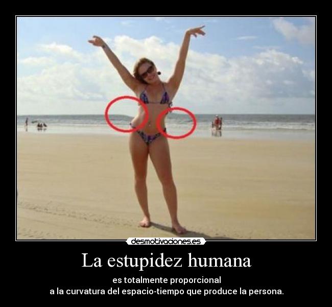 La estupidez humana - es totalmente proporcional
a la curvatura del espacio-tiempo que produce la persona.