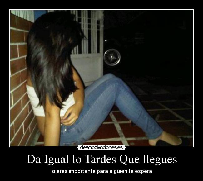Da Igual lo Tardes Que llegues - si eres importante para alguien te espera