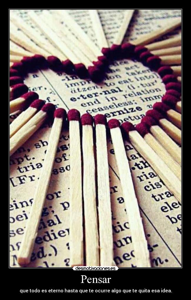 Pensar - que todo es eterno hasta que te ocurre algo que te quita esa idea.