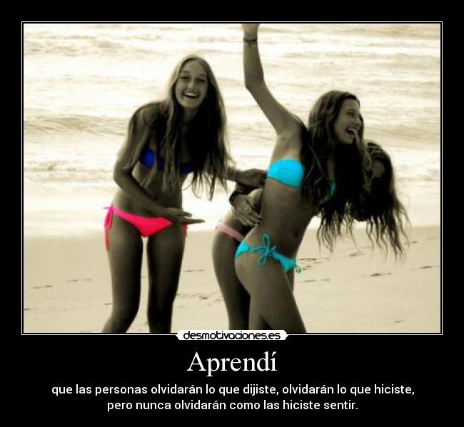 Aprendí - que las personas olvidarán lo que dijiste, olvidarán lo que hiciste,
pero nunca olvidarán como las hiciste sentir.