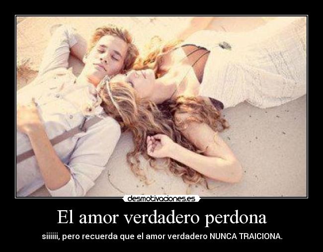 El amor verdadero perdona - siiiiii, pero recuerda que el amor verdadero NUNCA TRAICIONA.